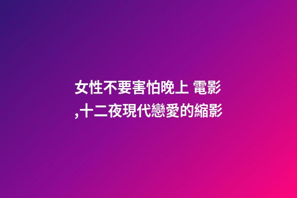 女性不要害怕晚上 電影,十二夜現代戀愛的縮影-第1張-觀點-玄機派